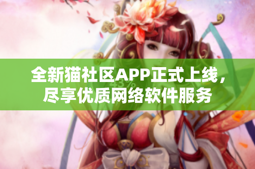 全新猫社区APP正式上线，尽享优质网络软件服务