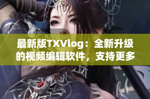 最新版TXVlog：全新升级的视频编辑软件，支持更多格式和特效