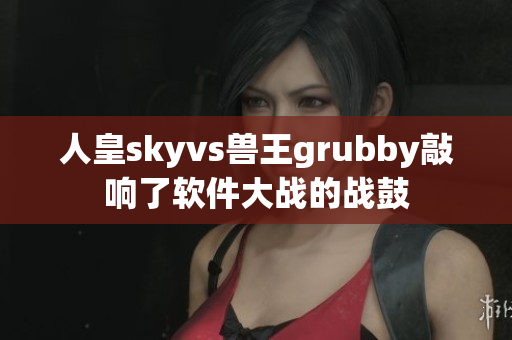 人皇skyvs兽王grubby敲响了软件大战的战鼓