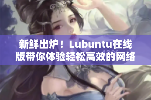 新鲜出炉！Lubuntu在线版带你体验轻松高效的网络软件操作