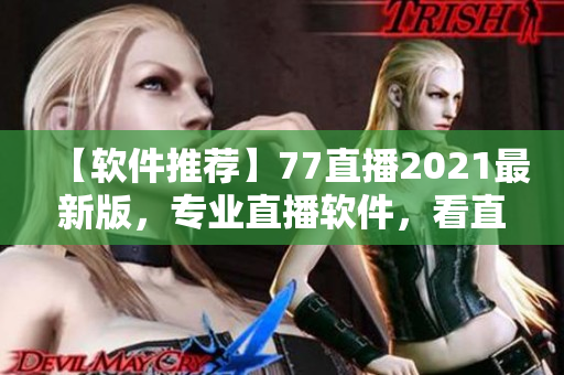 【软件推荐】77直播2021最新版，专业直播软件，看直播更稳定！