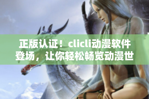 正版认证！clicli动漫软件登场，让你轻松畅览动漫世界