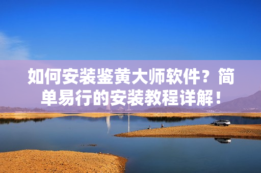 如何安装鉴黄大师软件？简单易行的安装教程详解！