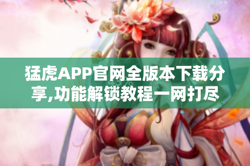 猛虎APP官网全版本下载分享,功能解锁教程一网打尽