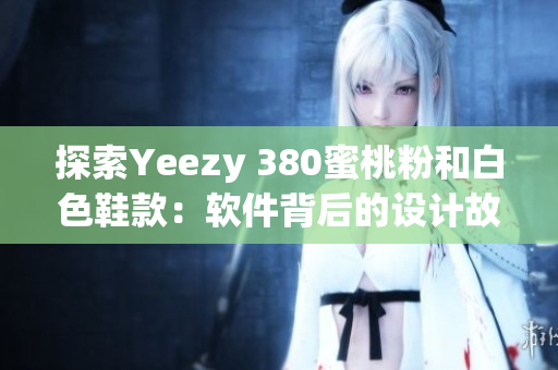 探索Yeezy 380蜜桃粉和白色鞋款：软件背后的设计故事和生产工艺