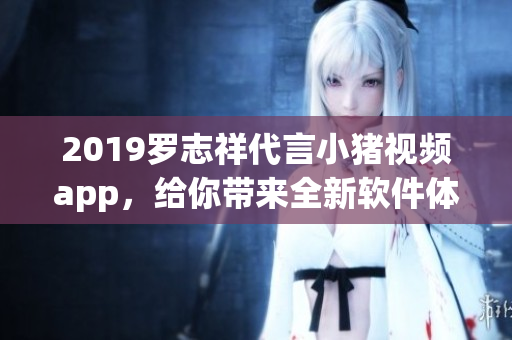 2019罗志祥代言小猪视频app，给你带来全新软件体验