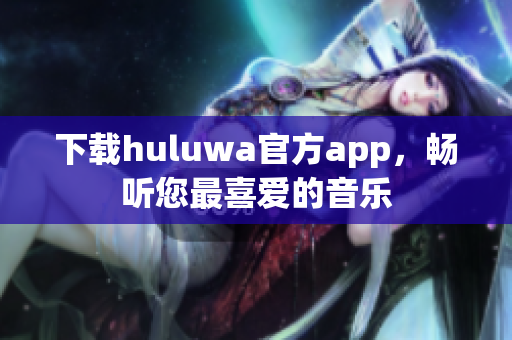 下载huluwa官方app，畅听您最喜爱的音乐