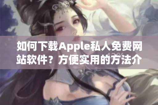 如何下载Apple私人免费网站软件？方便实用的方法介绍