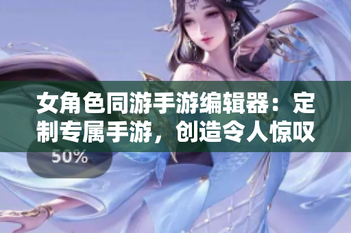 女角色同游手游编辑器：定制专属手游，创造令人惊叹的游戏体验