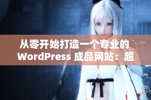 从零开始打造一个专业的 WordPress 成品网站：超实用指南！