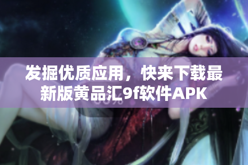 发掘优质应用，快来下载最新版黄品汇9f软件APK