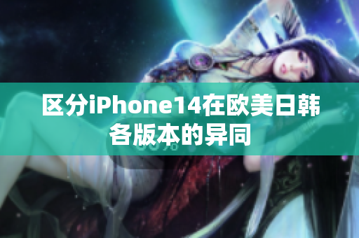 区分iPhone14在欧美日韩各版本的异同