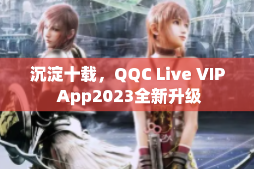 沉淀十载，QQC Live VIP App2023全新升级