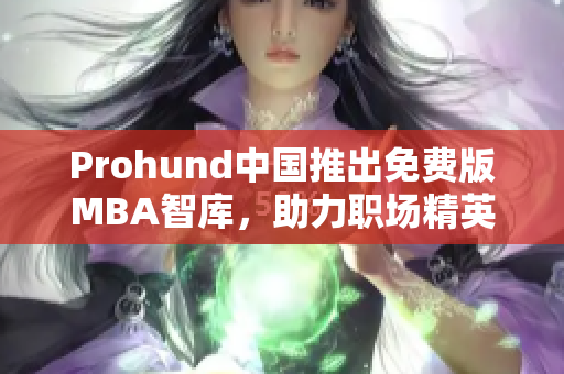 Prohund中国推出免费版MBA智库，助力职场精英提升商业智慧