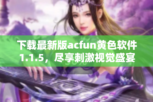 下载最新版acfun黄色软件1.1.5，尽享刺激视觉盛宴！