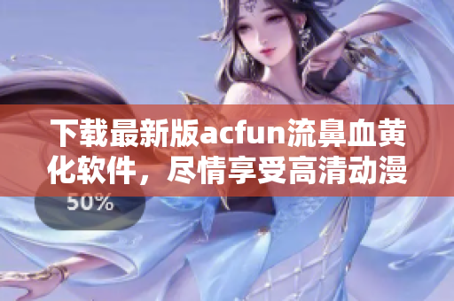 下载最新版acfun流鼻血黄化软件，尽情享受高清动漫畅爽体验！