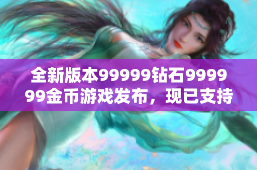 全新版本99999钻石999999金币游戏发布，现已支持多平台运行