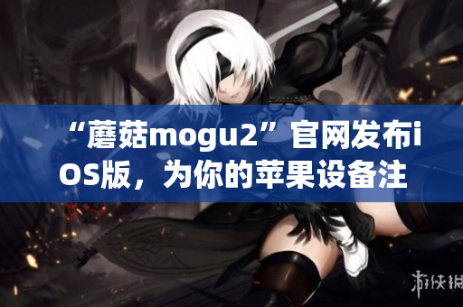 “蘑菇mogu2”官网发布iOS版，为你的苹果设备注入灵动体验！