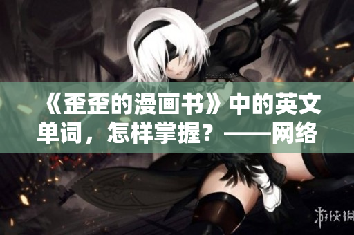 《歪歪的漫画书》中的英文单词，怎样掌握？——网络软件编辑教你雅思词汇