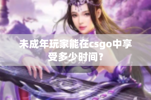 未成年玩家能在csgo中享受多少时间？