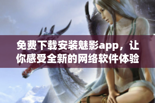 免费下载安装魅影app，让你感受全新的网络软件体验！