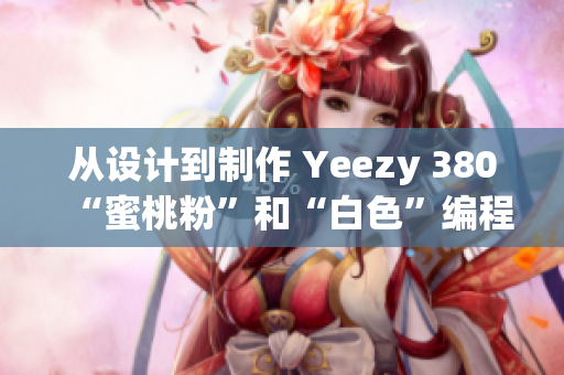 从设计到制作 Yeezy 380“蜜桃粉”和“白色”编程细节详解