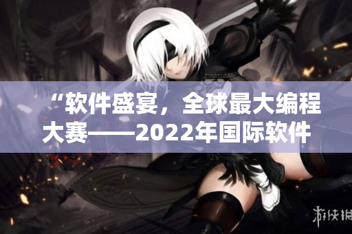 “软件盛宴，全球最大编程大赛——2022年国际软件巅峰对决”