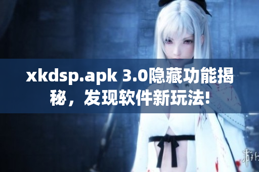 xkdsp.apk 3.0隐藏功能揭秘，发现软件新玩法!