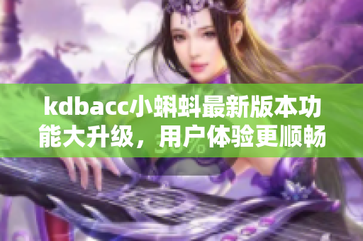 kdbacc小蝌蚪最新版本功能大升级，用户体验更顺畅