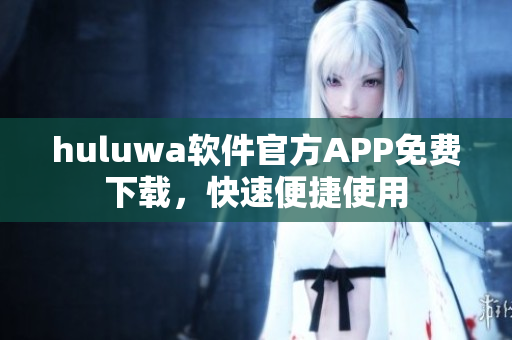 huluwa软件官方APP免费下载，快速便捷使用