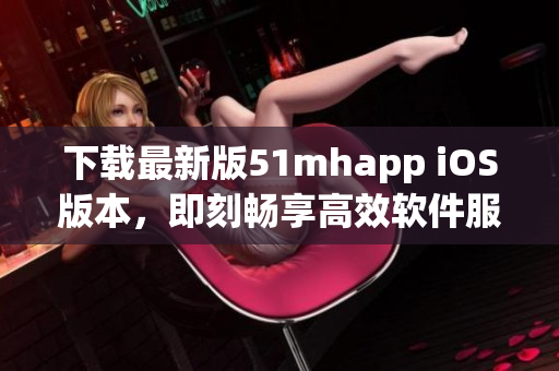 下载最新版51mhapp iOS版本，即刻畅享高效软件服务