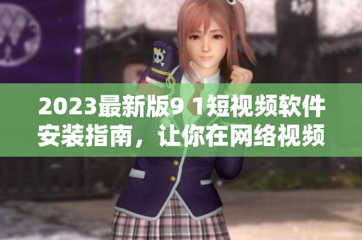 2023最新版9 1短视频软件安装指南，让你在网络视频世界游刃有余