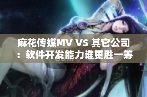 麻花传媒MV VS 其它公司：软件开发能力谁更胜一筹