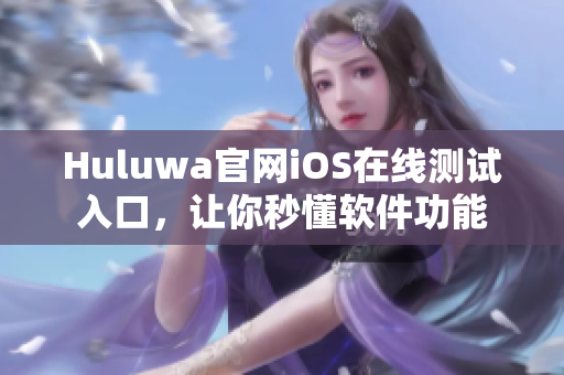 Huluwa官网iOS在线测试入口，让你秒懂软件功能