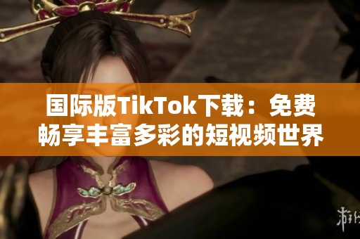 国际版TikTok下载：免费畅享丰富多彩的短视频世界