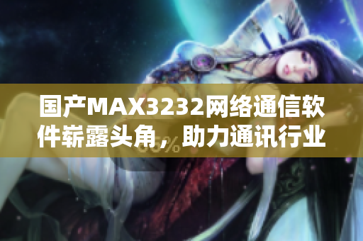 国产MAX3232网络通信软件崭露头角，助力通讯行业发展