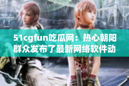 51cgfun吃瓜网：热心朝阳群众发布了最新网络软件动态