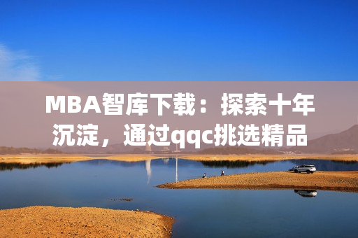 MBA智库下载：探索十年沉淀，通过qqc挑选精品