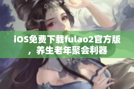 iOS免费下载fulao2官方版，养生老年聚会利器