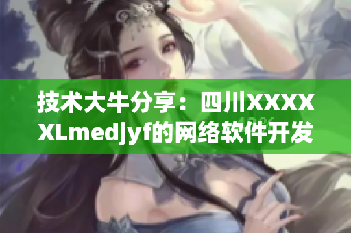 技术大牛分享：四川XXXXXLmedjyf的网络软件开发经验