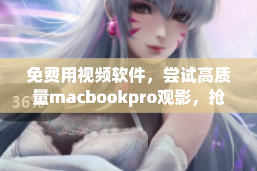 免费用视频软件，尝试高质量macbookpro观影，抢鲜优惠！