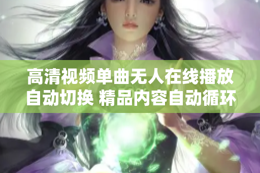 高清视频单曲无人在线播放自动切换 精品内容自动循环播放功能