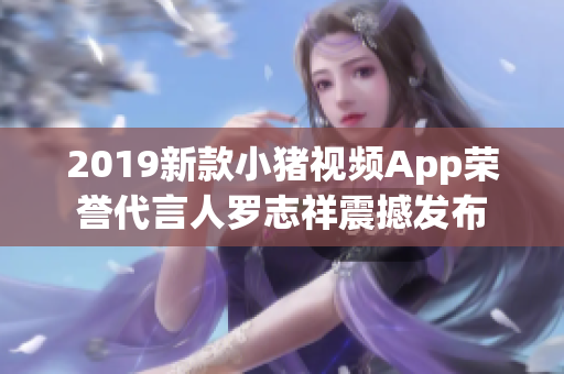 2019新款小猪视频App荣誉代言人罗志祥震撼发布