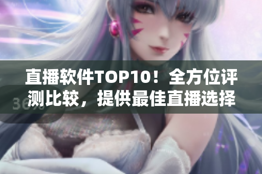 直播软件TOP10！全方位评测比较，提供最佳直播选择！