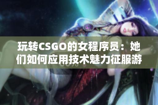 玩转CSGO的女程序员：她们如何应用技术魅力征服游戏世界