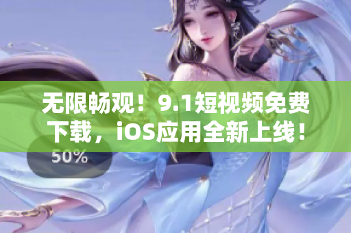 无限畅观！9.1短视频免费下载，iOS应用全新上线！