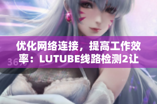 优化网络连接，提高工作效率：LUTUBE线路检测2让软件无障碍运行