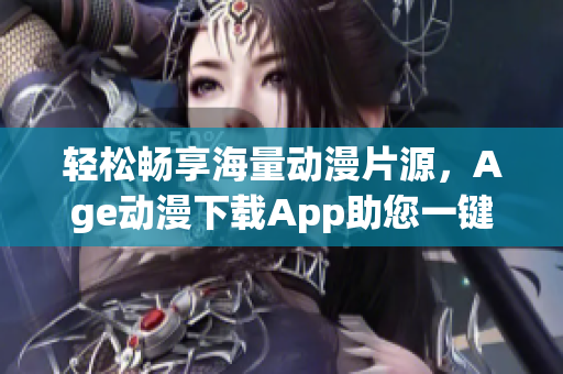 轻松畅享海量动漫片源，Age动漫下载App助您一键观看