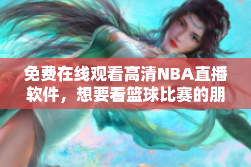 免费在线观看高清NBA直播软件，想要看篮球比赛的朋友们赶快下载安装吧