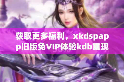 获取更多福利，xkdspapp旧版免VIP体验kdb重现神器